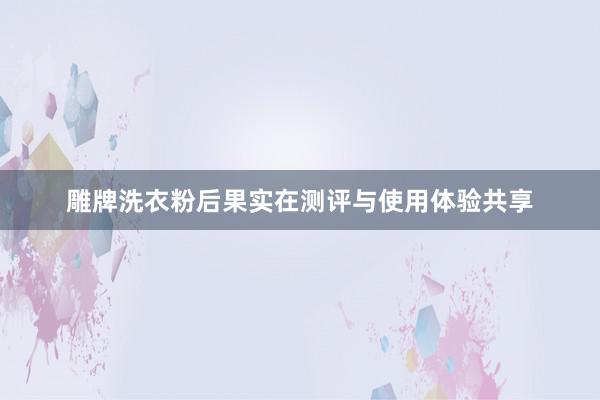 雕牌洗衣粉后果实在测评与使用体验共享